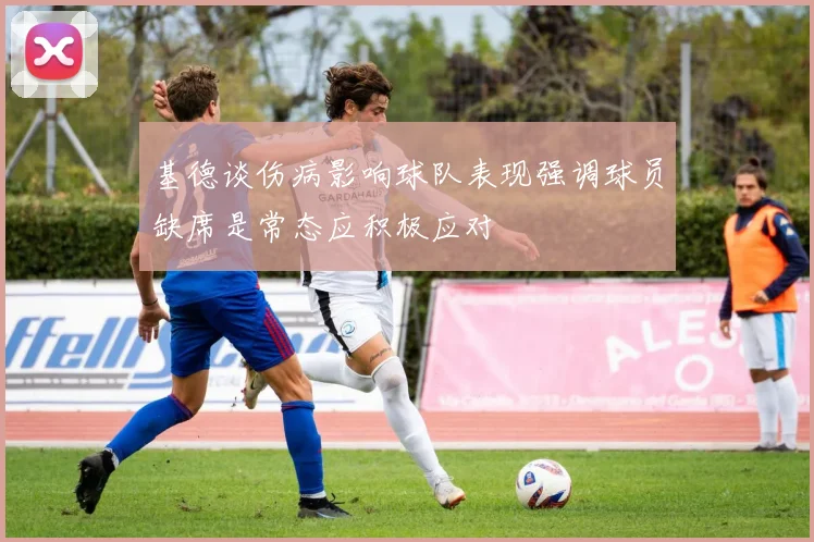 基德谈伤病影响球队表现强调球员缺席是常态应积极应对