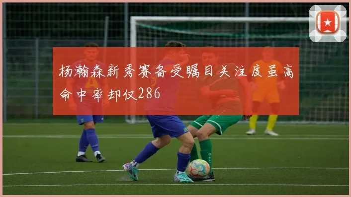 杨瀚森新秀赛备受瞩目关注度虽高命中率却仅286
