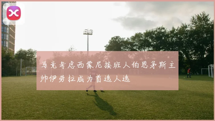 马竞考虑西蒙尼接班人伯恩茅斯主帅伊劳拉成为首选人选