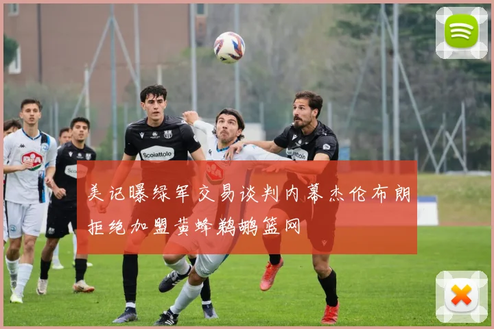美记曝绿军交易谈判内幕杰伦布朗拒绝加盟黄蜂鹈鹕篮网