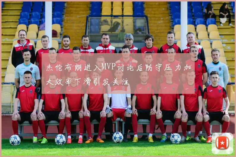 杰伦布朗进入MVP讨论后防守压力加大效率下滑引发关注