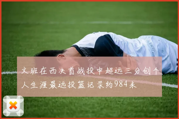 文班在西决首战投中超远三分创个人生涯最远投篮记录约984米