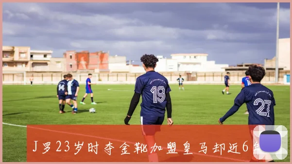 J罗23岁时夺金靴加盟皇马却近6年频繁转会至7队的传奇之路