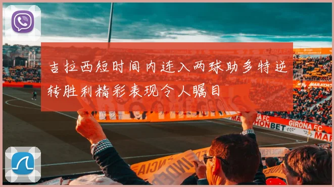 吉拉西短时间内连入两球助多特逆转胜利精彩表现令人瞩目