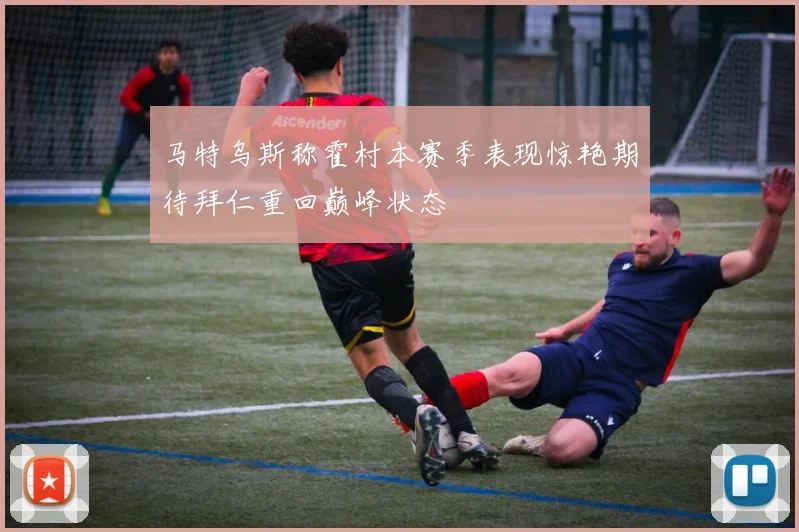 马特乌斯称霍村本赛季表现惊艳期待拜仁重回巅峰状态