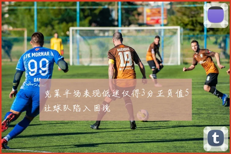 克莱半场表现低迷仅得3分正负值5让球队陷入困境
