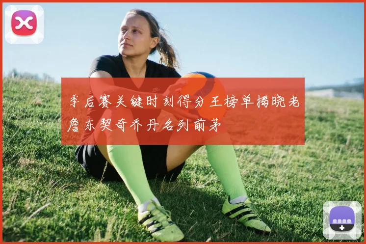 季后赛关键时刻得分王榜单揭晓老詹东契奇乔丹名列前茅