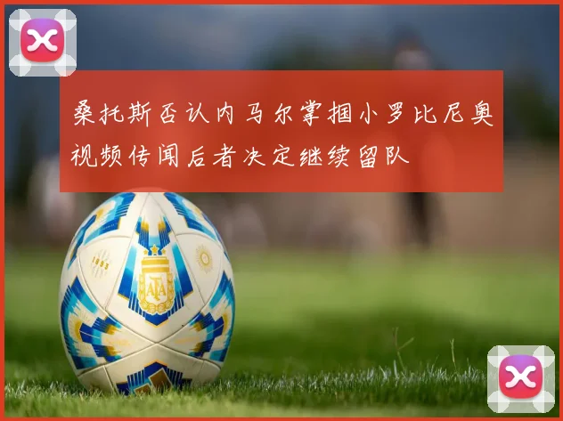 桑托斯否认内马尔掌掴小罗比尼奥视频传闻后者决定继续留队