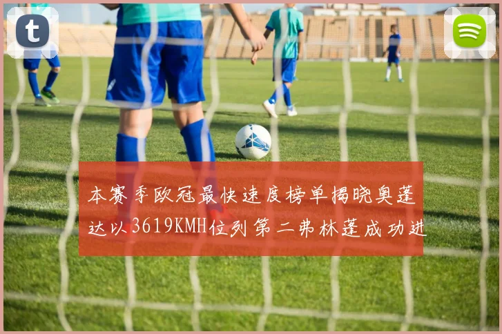 本赛季欧冠最快速度榜单揭晓奥蓬达以3619KMH位列第二弗林蓬成功进军前十