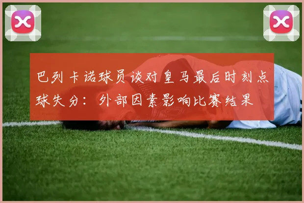 巴列卡诺球员谈对皇马最后时刻点球失分：外部因素影响比赛结果