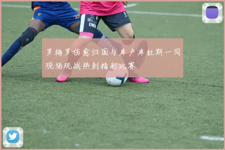 罗梅罗伤愈归国与库卢库杜斯一同现场观战热刺精彩比赛
