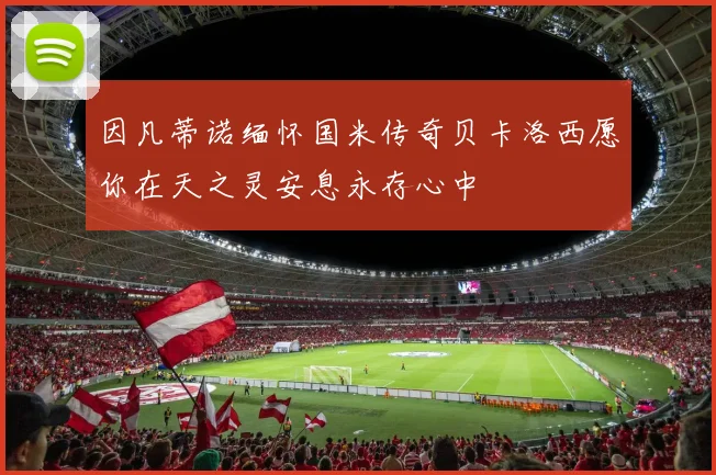 因凡蒂诺缅怀国米传奇贝卡洛西愿你在天之灵安息永存心中