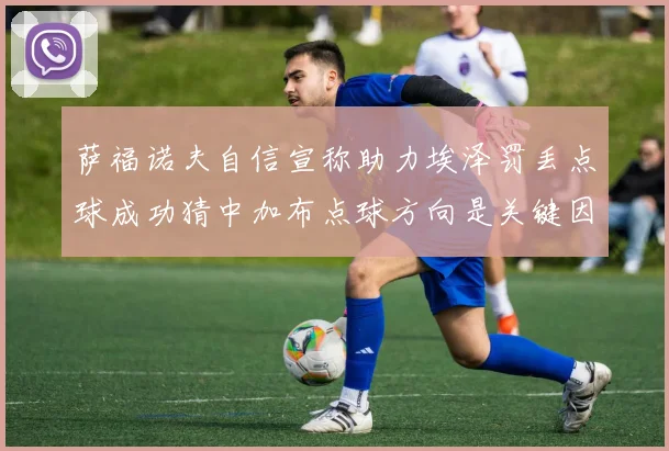 萨福诺夫自信宣称助力埃泽罚丢点球成功猜中加布点球方向是关键因素