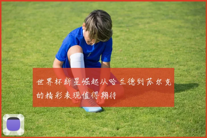 世界杯新星崛起从哈兰德到苏尔克的精彩表现值得期待