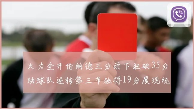 火力全开伦纳德三分雨下狂砍35分助球队逆转第三节独得19分展现统治力