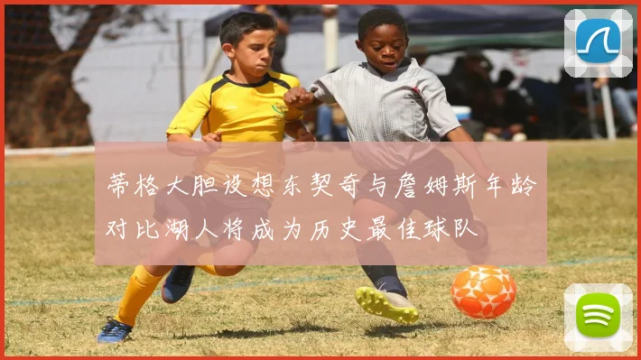 蒂格大胆设想东契奇与詹姆斯年龄对比湖人将成为历史最佳球队