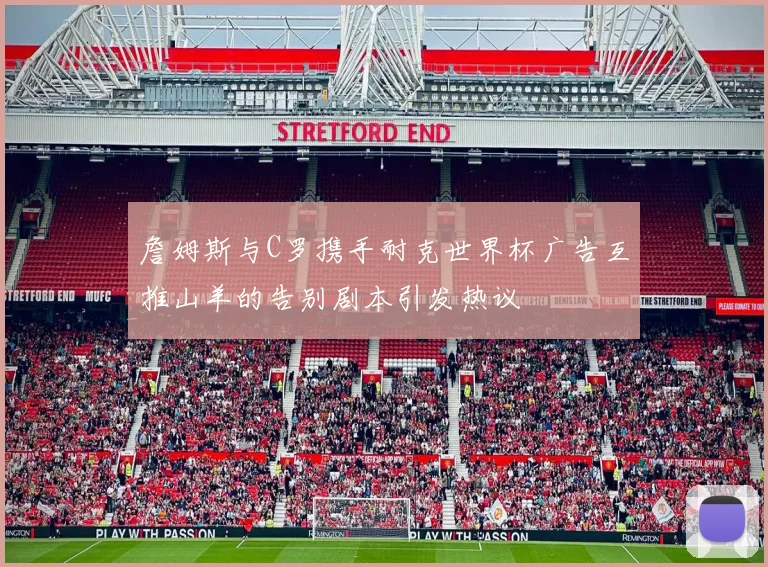 詹姆斯与C罗携手耐克世界杯广告互推山羊的告别剧本引发热议