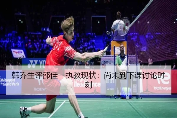 韩乔生评邵佳一执教现状：尚未到下课讨论时刻